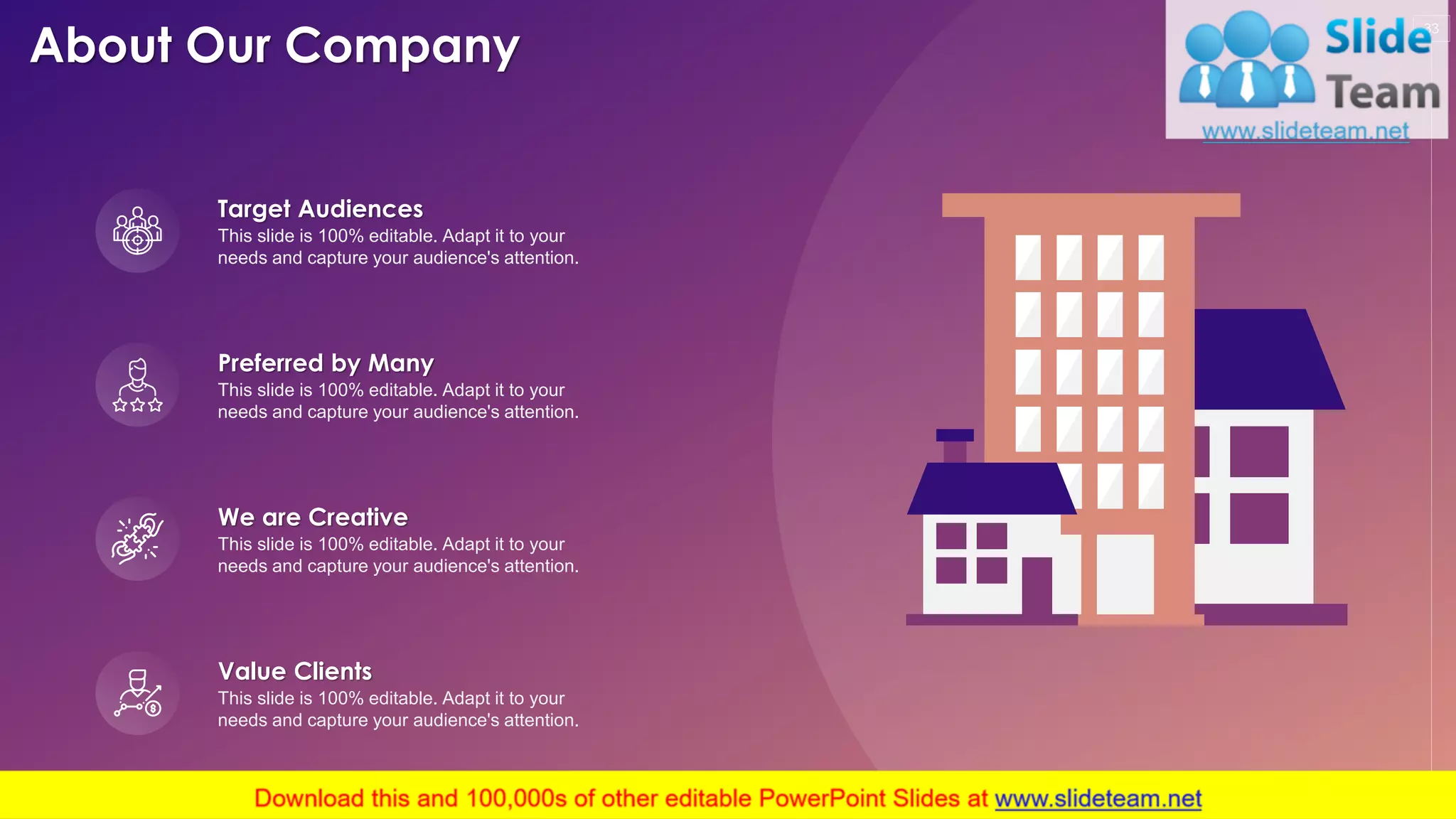 About Our Company
33
This slide is 100% editable. Adapt it to your
needs and capture your audience's attention.
Value Clients
This slide is 100% editable. Adapt it to your
needs and capture your audience's attention.
Preferred by Many
This slide is 100% editable. Adapt it to your
needs and capture your audience's attention.
Target Audiences
This slide is 100% editable. Adapt it to your
needs and capture your audience's attention.
We are Creative
 