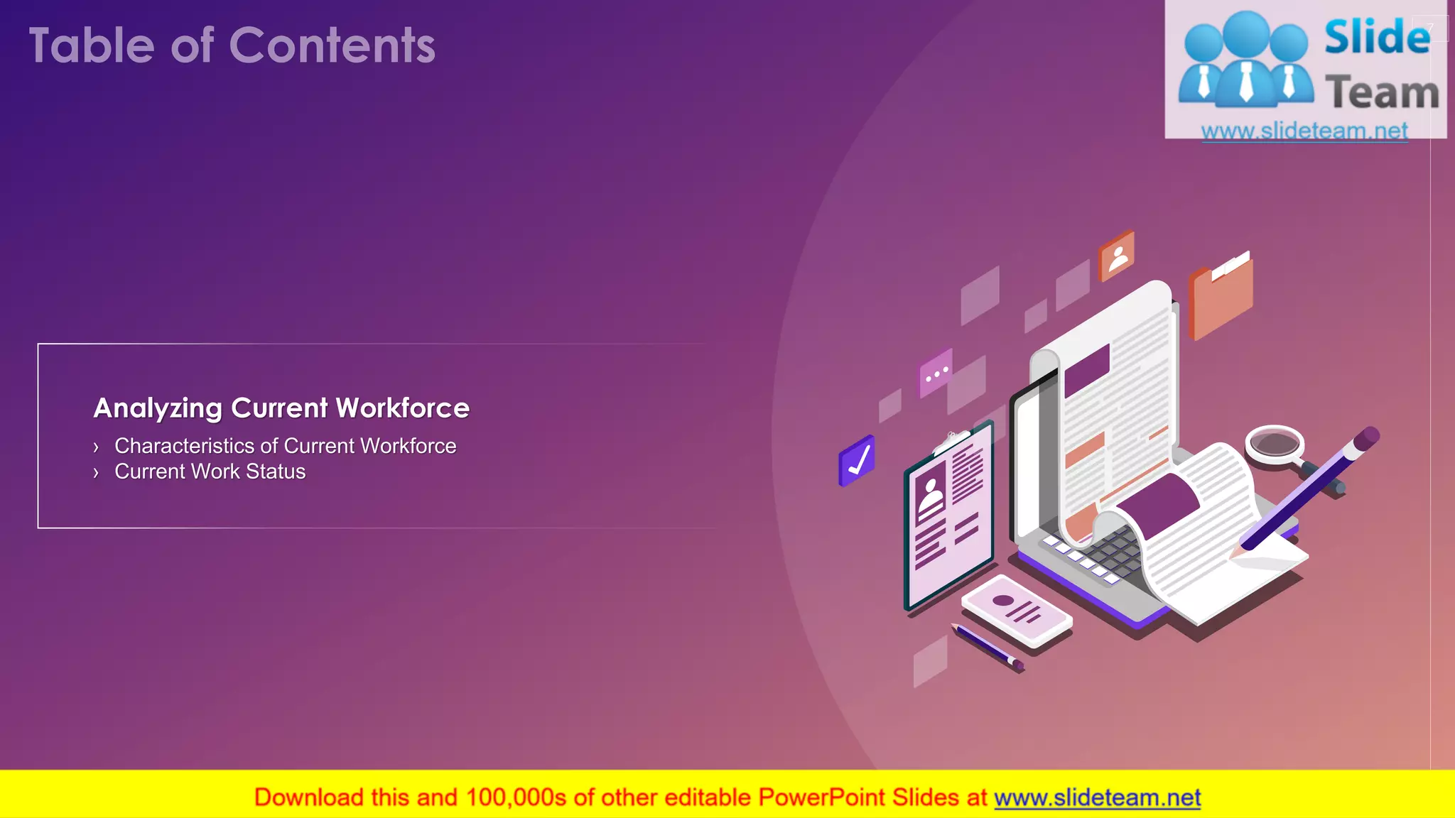 7
› Characteristics of Current Workforce
› Current Work Status
Analyzing Current Workforce
This slide is 100% editable. Adapt it to your needs and capture your audience's attention.
 