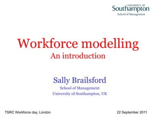 Workforce modelling
                         An introduction


                             Sally Brailsford
                                 School of Management
                             University of Southampton, UK



TSRC Workforce day, London                                   22 September 2011
 