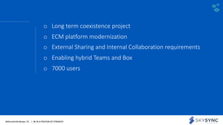 WithumSmith+Brown, PC | BE IN A POSITION OF STRENGTH 21SM
o Long term coexistence project
o ECM platform modernization
o External Sharing and Internal Collaboration requirements
o Enabling hybrid Teams and Box
o 7000 users
 