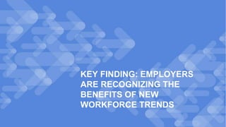 8
KEY FINDING: EMPLOYERS
ARE RECOGNIZING THE
BENEFITS OF NEW
WORKFORCE TRENDS
 