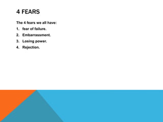 4 FEARS
The 4 fears we all have:
1. fear of failure.
2. Embarrassment.
3. Losing power.
4. Rejection.