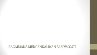 BAGAIMANAMENGENDALIKAN LABOR COST?
 