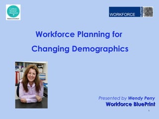 Presented by Wendy Perry
Workforce BluePrintWorkforce BluePrint
Workforce Planning for
Changing Demographics
1
 