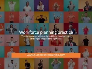 Workforce planning practice
‘The right people, with the right skills, in the right roles,
at the right time and the right cost’
www.humanikaconsulting.com
 