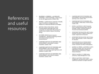References
and useful
resources
• BALARAM, B., WARDEN, J. and WALLACE-
STEPHENS, F. (2017) Good gigs: a fairer future
for the UK’s gig economy. London: RSA.
• BEAMES, C. (2014) How to avoid the 12 deadly
traps of workforce strategic planning.
Melbourne: Advanced Workforce Strategies.
• BOSTON CONSULTING GROUP. (2010)
Creating people advantage 2010: how
companies can adapt their HR practices for
volatile times. Boston: Boston Consulting
Group.
• ISO 30409. (2016) Human resource
management – workforce planning. Geneva:
International Organization for
Standardization.
• CHARTERED INSTITUTE OF PERSONNEL AND
DEVELOPMENT. (2015) SWOT analysis.
Factsheet. London: CIPD.
• CHARTERED INSTITUTE OF PERSONNEL AND
DEVELOPMENT. (2017) Human capital
analytics and reporting: exploring theory and
evidence. London: CIPD.
• CHARTERED INSTITUTE OF PERSONNEL AND
DEVELOPMENT. (2017) PESTLE analysis.
Factsheet. London: CIPD.
• CHARTERED INSTITUTE OF PERSONNEL AND
DEVELOPMENT.(2017) Resourcing and talent
planning survey. London: CIPD.
• CHARTERED INSTITUTE OF PERSONNEL AND
DEVELOPMENT.(2018) Labour market outlook.
London: CIPD.
• DAVIES, G. and ROLFE, H. (2017) Facing the
future: tackling post-Brexit labour and skills
shortages. London: Chartered Institute of
Personnel and Development/NIESR.
• DEPARTMENTFOR EDUCATION. (2017) Further
education and skills in England. October 2017.
London: Department for Education.
• DEPARTMENTFOR EDUCATION. (2017) FE data
library: apprenticeships. London: Department
for Education.
• EDUCATION AND SKILLS FUNDING AGENCY.
(2017) Employer guide to apprenticeships.
London: Education and Skills Funding Agency.
• GUENOLE, N., FERRAR, J. and FEINZIG, S. (2017)
The power of people: learn how successful
organizations use workforce analytics to
improve business performance. London:
Pearson Education.
• HIRSH, W. and REILLY, P. (1998) Cycling
proficiency. People Management. 9 July.
• HIRSH, W. and TYLER,E. (2017) Talent
management: learning across sectors. London:
Leadership Foundation for Higher Education.
 