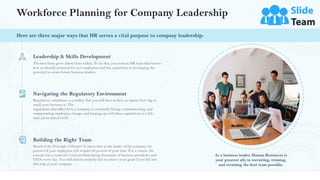 The best firms grow talent from within. To do this, you need an HR team that knows
how to identify potential for new employees and has experience in developing the
potential to create future business leaders.
Leadership & Skills Development
Heard of the Principle of Pareto? It states that as the leader of the company, 20
percent of your employees will require 80 percent of your time. For a reason, the
concept has a name-it's a real problem facing thousands of business presidents and
CEOs every day. You will almost certainly fail to achieve your goals if you fall into
this trap at your company.
Building the Right Team
Regulatory compliance is a reality that you will have to face, no matter how big or
small your business is. The
regulations that affect how a company is constantly hiring, communicating, and
compensating employees change, and keeping up with these regulations is a full -
time job in and of itself.
Navigating the Regulatory Environment
Workforce Planning for Company Leadership
7
As a business leader, Human Resources is
your greatest ally in recruiting, training,
and retaining the best team possible.
Here are three major ways that HR serves a vital purpose to company leadership:
 