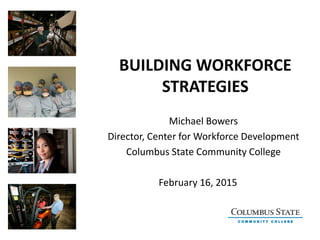 BUILDING WORKFORCE
STRATEGIES
Michael Bowers
Director, Center for Workforce Development
Columbus State Community College
February 16, 2015
 