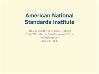 American National
Standards Institute
Roy A. Swift, Ph.D. COL, Retired
Chief Workforce Development
Officer
rswift@ansi.org...