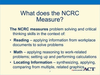What does the NCRC
Measure?
The NCRC measures problem solving and critical
thinking skills in the context of:
• Reading – ...