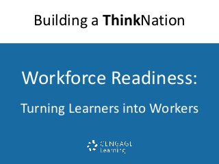 Building a ThinkNation 
Workforce Readiness: 
Turning Learners into Workers 
 