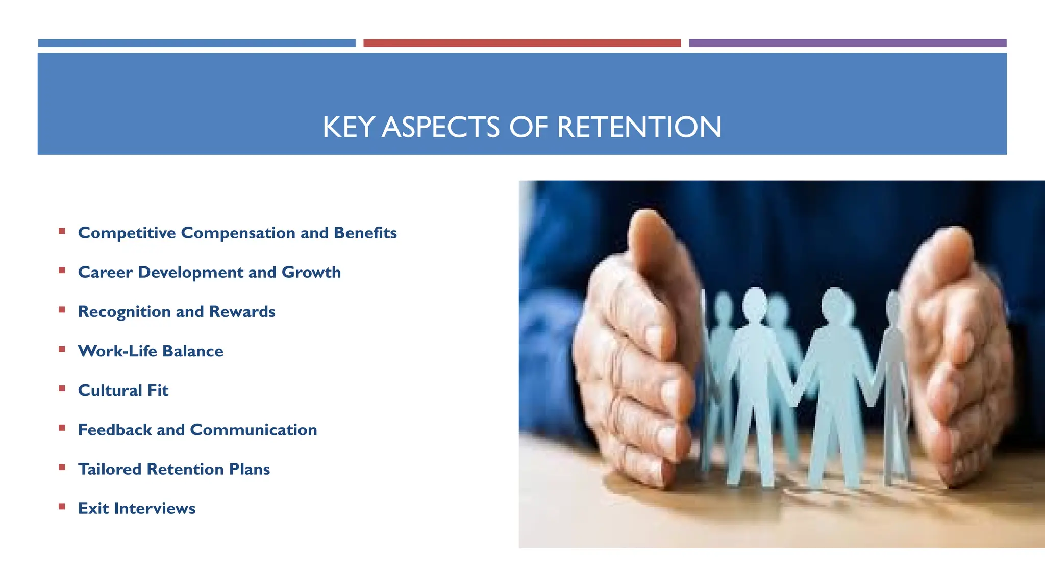 KEY ASPECTS OF RETENTION
 Competitive Compensation and Benefits
 Career Development and Growth
 Recognition and Rewards
 Work-Life Balance
 Cultural Fit
 Feedback and Communication
 Tailored Retention Plans
 Exit Interviews
 