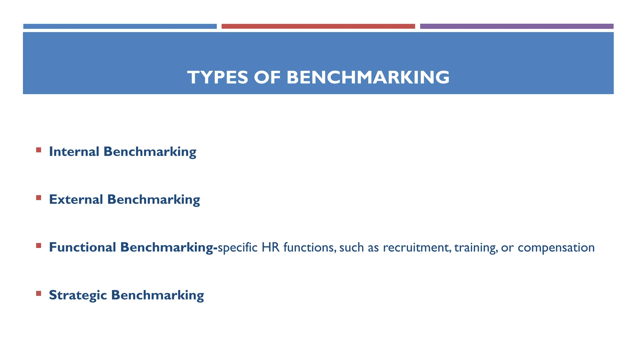 TYPES OF BENCHMARKING
 Internal Benchmarking
 External Benchmarking
 Functional Benchmarking-specific HR functions, such as recruitment, training, or compensation
 Strategic Benchmarking
 