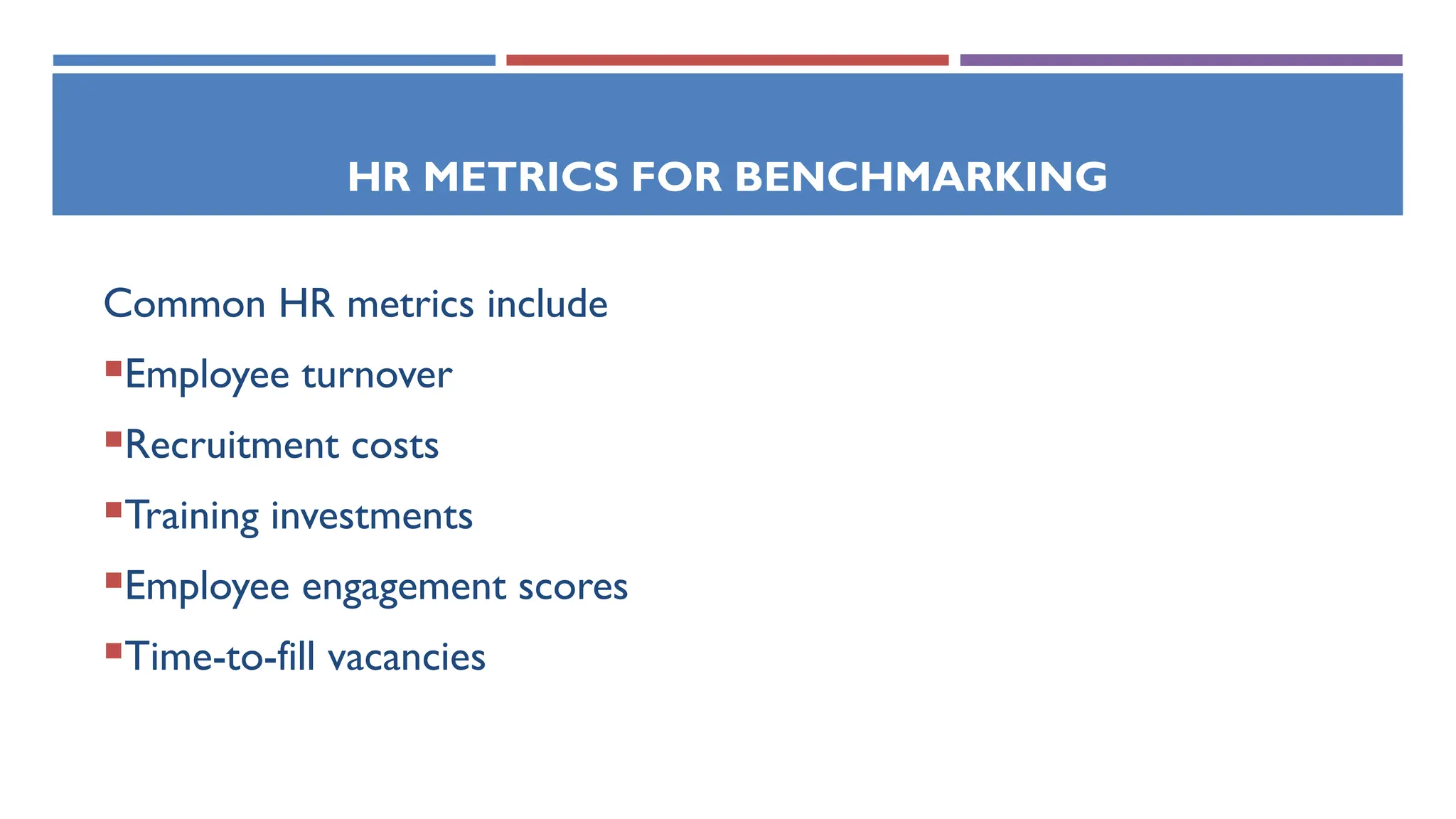 HR METRICS FOR BENCHMARKING
Common HR metrics include
Employee turnover
Recruitment costs
Training investments
Employee engagement scores
Time-to-fill vacancies
 
