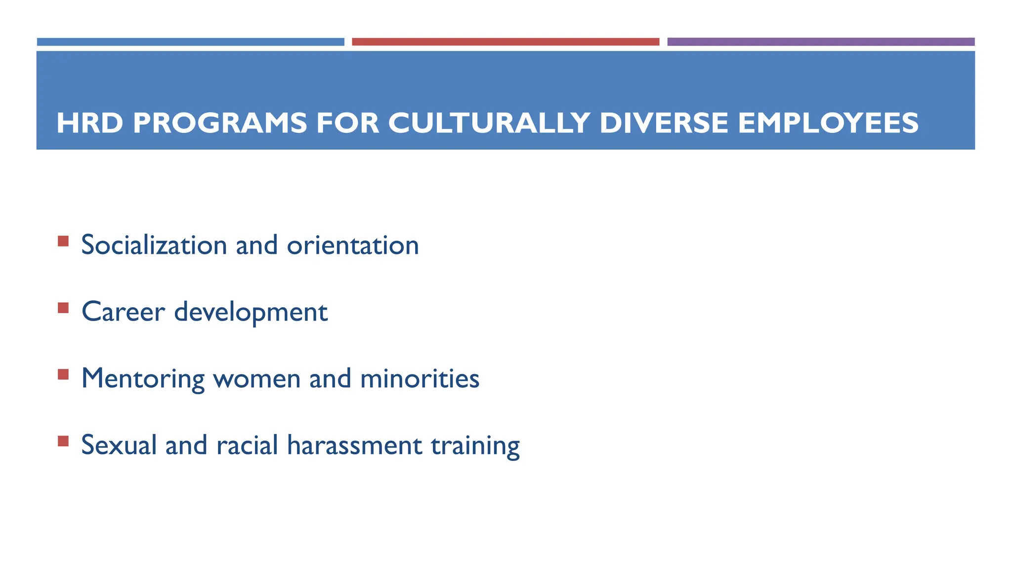HRD PROGRAMS FOR CULTURALLY DIVERSE EMPLOYEES
 Socialization and orientation
 Career development
 Mentoring women and minorities
 Sexual and racial harassment training
 