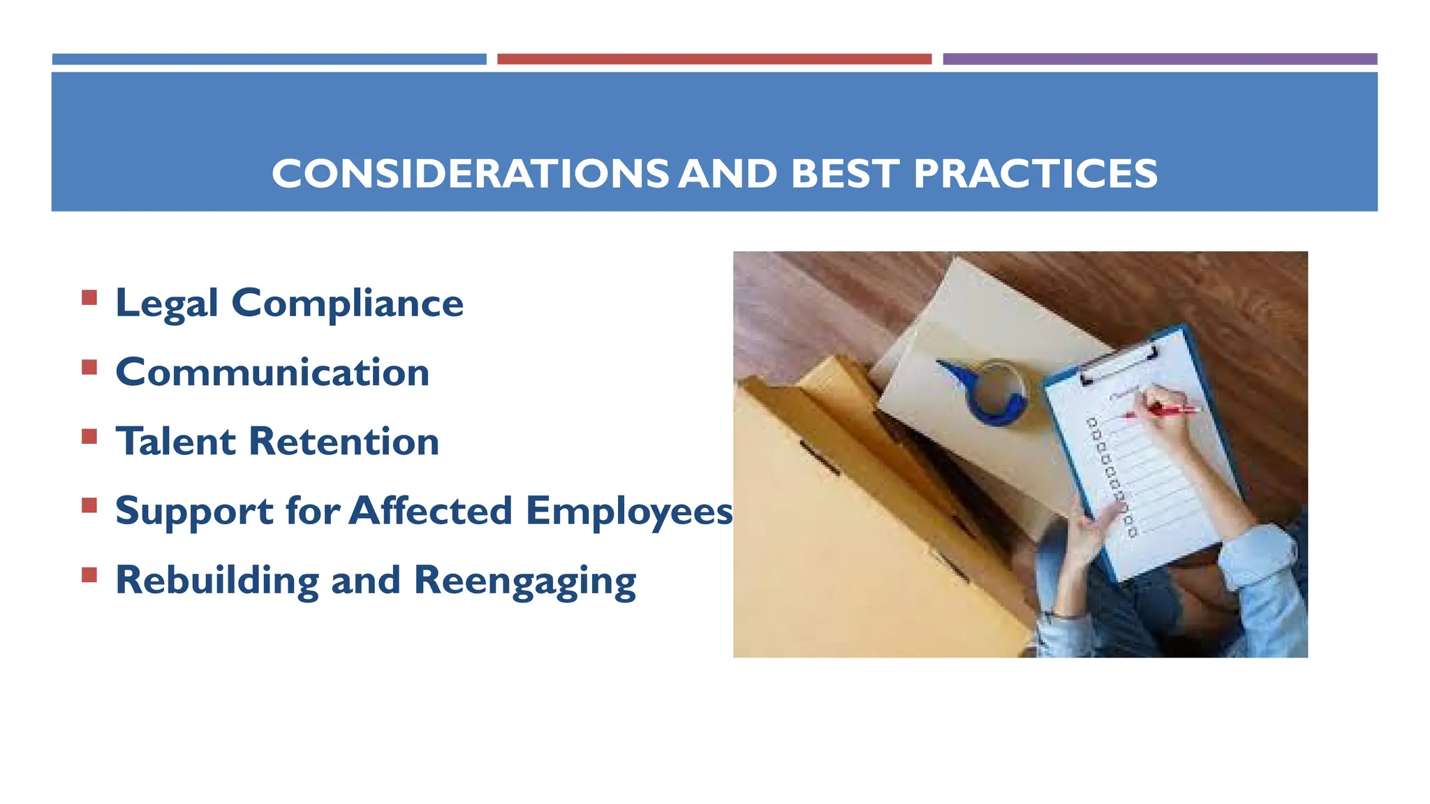 CONSIDERATIONS AND BEST PRACTICES
 Legal Compliance
 Communication
 Talent Retention
 Support for Affected Employees
 Rebuilding and Reengaging
 