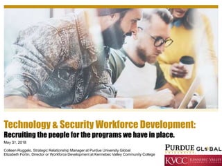 May 31, 2018
Colleen Ruggelo, Strategic Relationship Manager at Purdue University Global
Elizabeth Fortin, Director or Workforce Development at Kennebec Valley Community College
Technology & Security Workforce Development:
Recruiting the people for the programs we have in place.
 