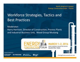 Workforce Strategies, Tactics and 
Best Practices
Moderator: 
Harry Harrison, Director of Construction, Process Plants 
and Industrial Business Unit,  Wood Group Mustang
 