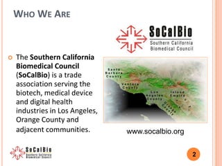 2
WHO WE ARE
www.socalbio.org
 The Southern California
Biomedical Council
(SoCalBio) is a trade
association serving the
b...