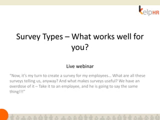 Survey Types – What works well for
you?
Live webinar
“Now, it’s my turn to create a survey for my employees… What are all these
surveys telling us, anyway? And what makes surveys useful? We have an
overdose of it – Take it to an employee, and he is going to say the same
thing!!!”
 