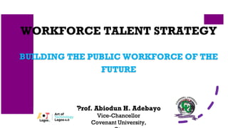 WORKFORCE TALENT STRATEGY
BUILDING THE PUBLIC WORKFORCE OF THE
FUTURE
Prof. Abiodun H. Adebayo
Vice-Chancellor
Covenant Un...
