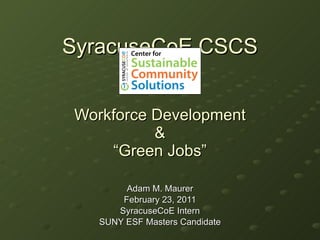 SyracuseCoE CSCS Workforce Development & “Green Jobs” Adam M. Maurer February 23, 2011 SyracuseCoE Intern SUNY ESF Masters Candidate 