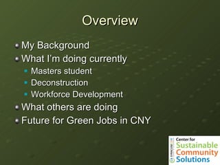 Overview My Background What I’m doing currently Masters student Deconstruction Workforce Development What others are doing Future for Green Jobs in CNY 