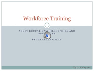 ADULT Education Philosophies and Principles By: heather galan Workforce Training ED512: Spring 2011 