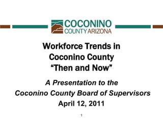 Workforce Trends in Coconino County “Then and Now” A Presentation to the  Coconino County Board of Supervisors April 12, 2011 