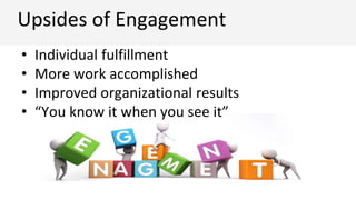 • Individual fulfillment
• More work accomplished
• Improved organizational results
• “You know it when you see it”
Upsides of Engagement
 