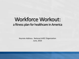 Workforce Workout:
a fitness plan for healthcare in America


    Keynote Address: National AHEC Organization
                    June, 2010
 
