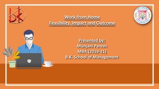 Work from Home
Feasibility, Impact and Outcome
Presented by:
Munjani Paresh
MBA (2019-21)
B.K. School of Management
 