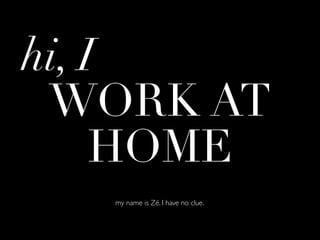 hi, I
 WORK AT
     HOME
   my name is Zé. I have no clue.
 