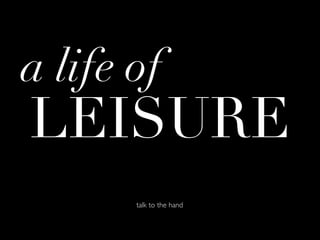 a life of
LEISURE
       talk to the hand
 