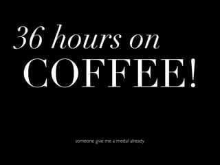 36 hours on
COFFEE!
    someone give me a medal already
 