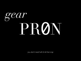 gear
  PR0N
       you don’t need half of all that crap
 