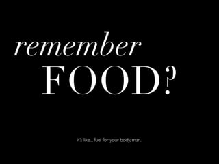 remember
 FOOD?
   it’s like... fuel for your body, man.
 