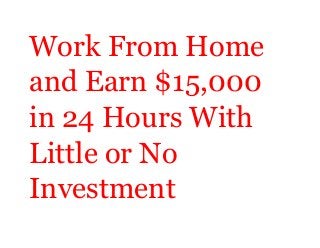 Work From Home 
and Earn $15,000 
in 24 Hours With 
Little or No 
Investment 
 
