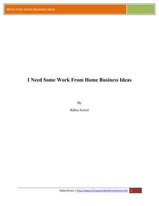 Work From Home Business Ideas




            I Need Some Work From Home Business Ideas



                                             By

                                       Rabia Accosi




                                Rabia Accosi | http://www.ComputerWorkFromHome.info   1
 