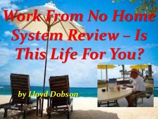 Work From No Home
System Review – Is
This Life For You?
by Lloyd Dobson
 