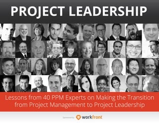 1
PROJECT LEADERSHIP
Lessons from 40 PPM Experts on Making the Transition
from Project Management to Project Leadership
Sponsored by:
 