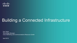 Building a Connected Infrastructure
Dan Taylor
Technology Manager
Cisco Marketing and Communications Resource Center
April 2015
 