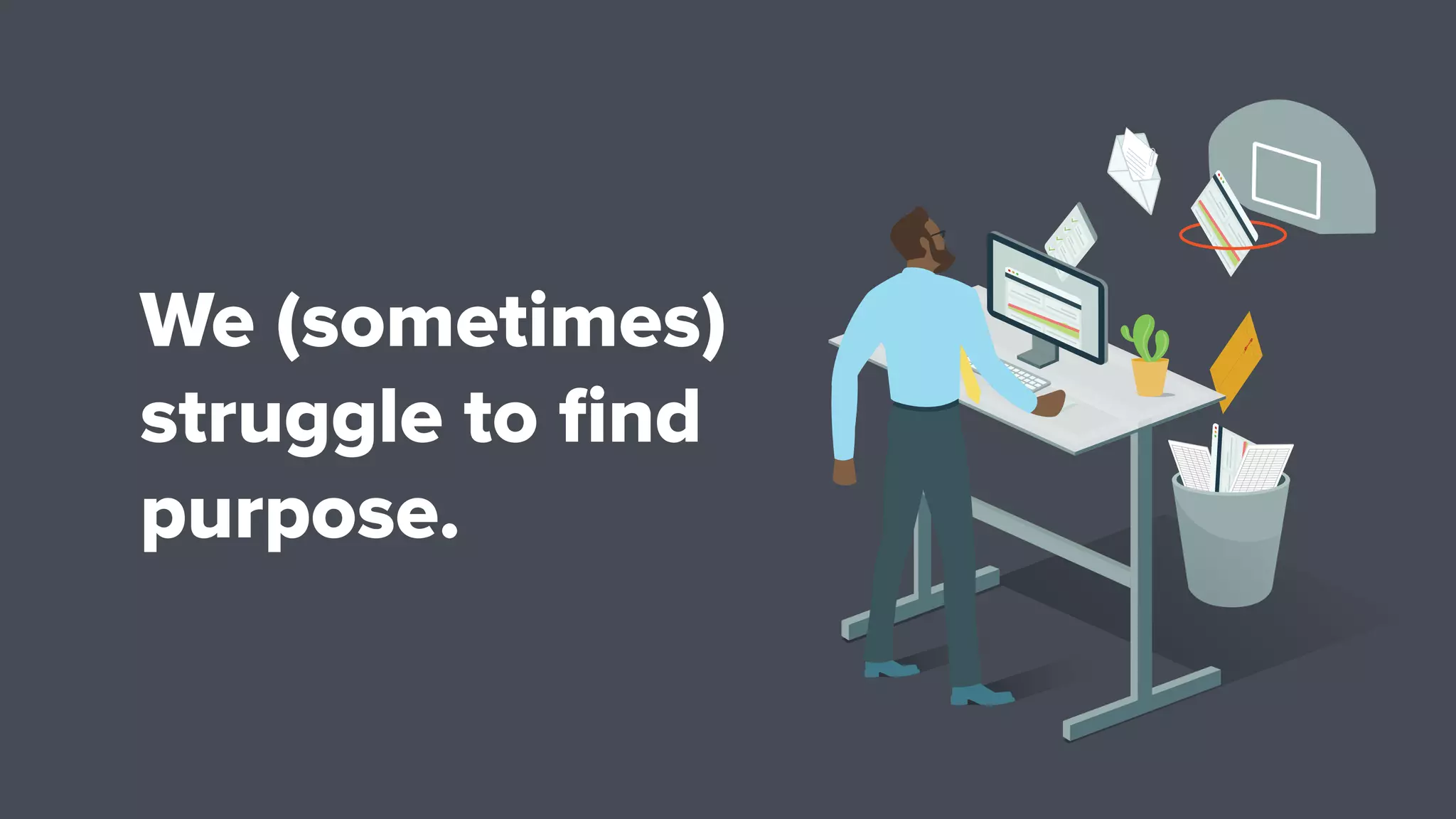 We (sometimes)
struggle to ﬁnd
purpose.
 