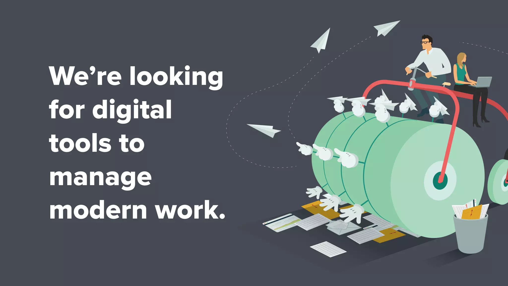 We’re looking
for digital
tools to
manage
modern work.
 