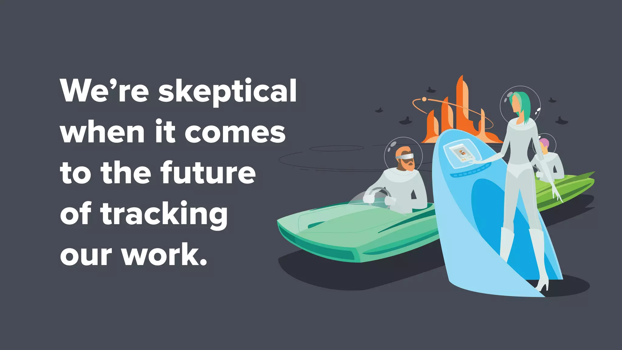 We’re skeptical
when it comes
to the future
of tracking
our work.
 