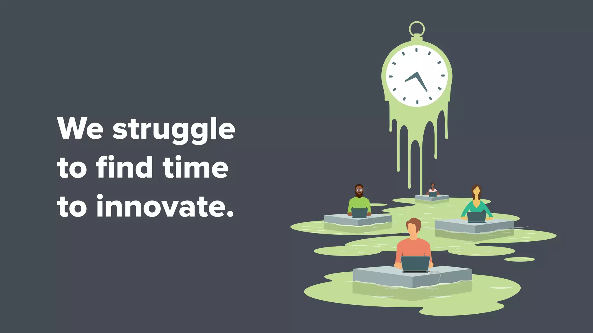 We struggle
to ﬁnd time
to innovate.
 