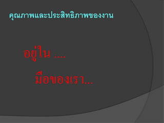 คุณภาพและประสิทธิภาพของงาน


   อยู่ใน ....
     มือของเรา...
 