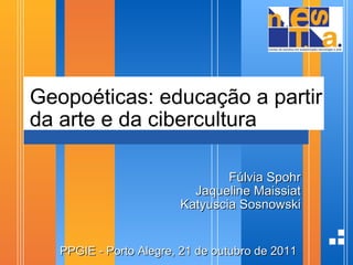 Geopoéticas: educação a partir da arte e da cibercultura Fúlvia Spohr Jaqueline Maissiat Katyuscia Sosnowski   PPGIE - Porto Alegre, 21 de outubro de 2011 