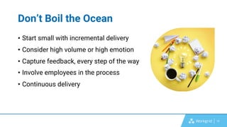 15
Don’t Boil the Ocean
• Start small with incremental delivery
• Consider high volume or high emotion
• Capture feedback, every step of the way
• Involve employees in the process
• Continuous delivery
 