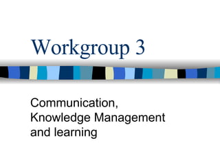 Workgroup 3 Communication, Knowledge Management and learning 